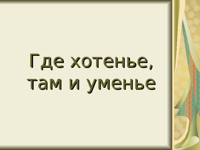 Где хотенье, там и уменье