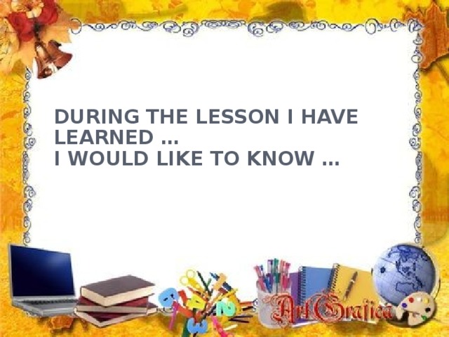 DURING THE LESSON I HAVE LEARNED … I WOULD LIKE TO KNOW …