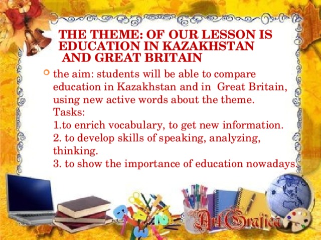 THE THEME : OF OUR LESSON IS  EDUCATION IN KAZAKHSTAN  AND GREAT BRITAIN