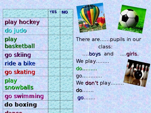 YES play hockey NO do  judo play basketball go skiing ride a bike go skating play snowballs go swimming do boxing dance There are……pupils in our  class: … . boys and .... girls. We play…….. do………  go………… We don’t play…….. do …….  go …….