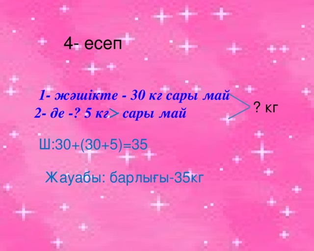 4- есеп 1- жәшікте - 30 кг сары май ? кг 2- де -? 5 кг сары май Ш:30+(30+5)=35 Жауабы: барлығы-35кг