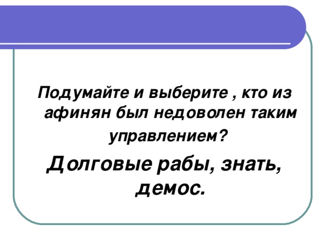 Подумайте и выберите , кто из афинян был недоволен таким управлением?  Долговые рабы, знать, демос.