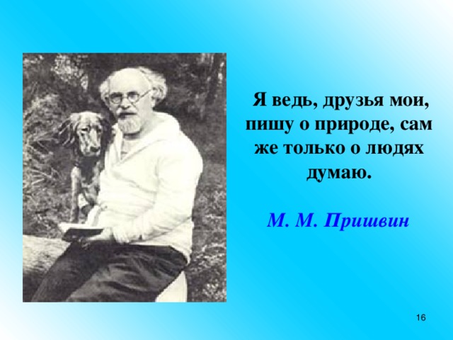 Я ведь, друзья мои, пишу о природе, сам же только о людях думаю.  М. М. Пришвин