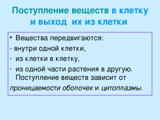 Поступление веществ в клетку и выход  их из клетки  Вещества передвигаются: - внутри одной клетки, из клетки в клетку, из одной части растения в другую. Поступление веществ зависит от проницаемости оболочек и цитоплазмы .