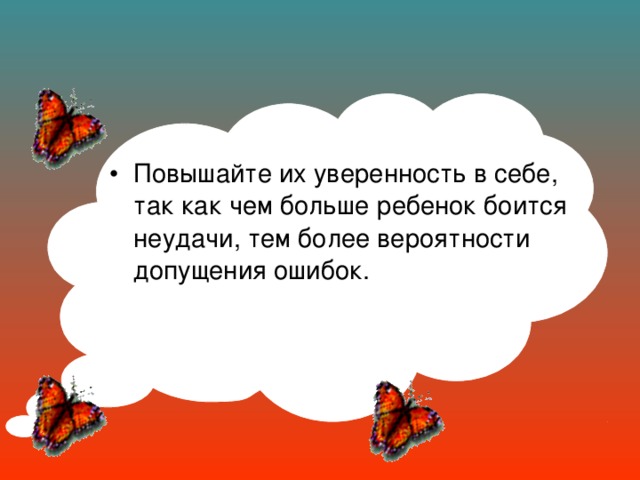 Повышайте их уверенность в себе, так как чем больше ребенок боится неудачи, тем более вероятности допущения ошибок.