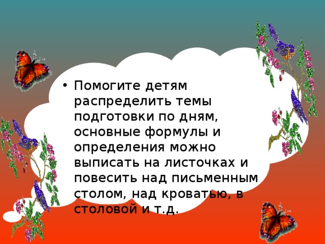 Помогите детям распределить темы подготовки по дням, основные формулы и определения можно выписать на листочках и повесить над письменным столом, над кроватью, в столовой и т.д.