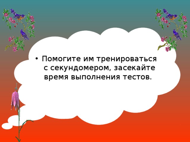 Помогите им тренироваться с секундомером, засекайте время выполнения тестов.