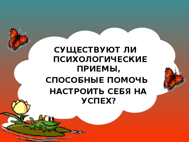 СУЩЕСТВУЮТ ЛИ ПСИХОЛОГИЧЕСКИЕ ПРИЕМЫ, СПОСОБНЫЕ ПОМОЧЬ  НАСТРОИТЬ СЕБЯ НА УСПЕХ?