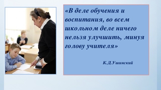 «В деле обучения и воспитания, во всем школьном деле ничего нельзя улучшить, минуя голову учителя»    К.Д.Ушинский