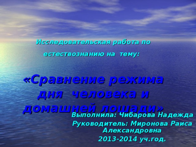 Исследовательская работа по естествознанию на  тему:    «Сравнение режима дня человека и домашней лошади» Выполнила: Чибарова Надежда Руководитель: Миронова Раиса Александровна 2013-2014 уч.год.