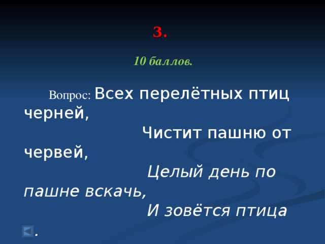 3.    10 баллов.   Вопрос: Всех перелётных птиц черней,  Чистит пашню от червей,  Целый день по пашне вскачь,  И зовётся птица …   Ответ: грач