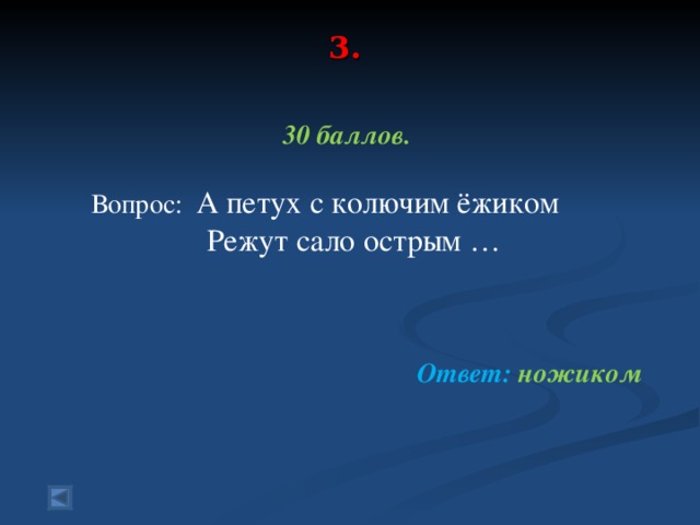 3.     30 баллов.   Вопрос: А петух с колючим ёжиком  Режут сало острым …    Ответ: ножиком