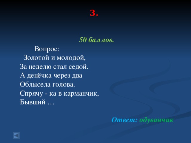 3.      50 баллов.   Вопрос:  Золотой и молодой, За неделю стал седой. А денёчка через два Облысела голова. Спрячу - ка в карманчик, Бывший …  Ответ: одуванчик