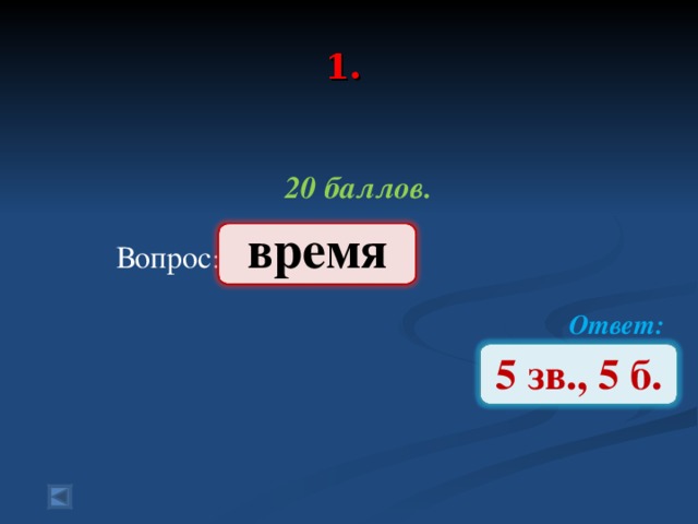 1.   20 баллов.   Вопрос : Ответ:  время 5 зв., 5 б.