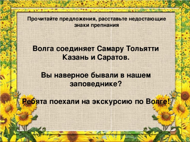 Прочитайте предложения, расставьте недостающие знаки препнания Волга соединяет Самару Тольятти Казань и Саратов.  Вы наверное бывали в нашем заповеднике?  Ребята поехали на экскурсию по Волге!