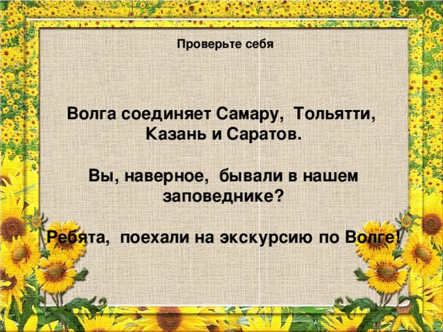 Проверьте себя Волга соединяет Самару, Тольятти, Казань и Саратов.  Вы, наверное, бывали в нашем заповеднике?  Ребята, поехали на экскурсию по Волге!