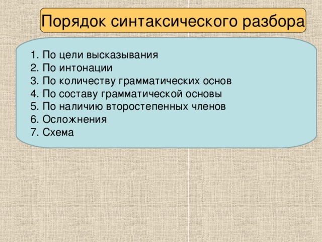 Порядок синтаксического разбора 1. По цели высказывания 2. По интонации 3. По количеству грамматических основ 4. По составу грамматической основы 5. По наличию второстепенных членов 6. Осложнения 7. Схема