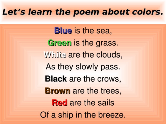 Let’s learn the poem about colors. Blue is the sea, Green is the grass. White are the clouds, As they slowly pass. Black  are the crows, Brown are the trees, Red are the sails Of a ship in the breeze.