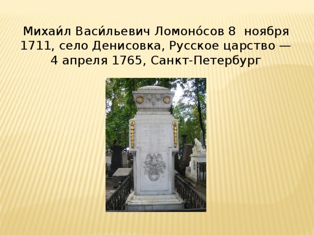 Михаи́л Васи́льевич Ломоно́сов 8 ноября 1711, село Денисовка, Русское царство — 4 апреля 1765, Санкт-Петербург