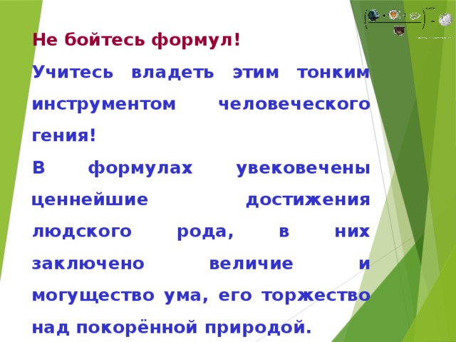 Не бойтесь формул! Учитесь владеть этим тонким инструментом человеческого гения! В формулах увековечены ценнейшие достижения людского рода, в них заключено величие и могущество ума, его торжество над покорённой природой.