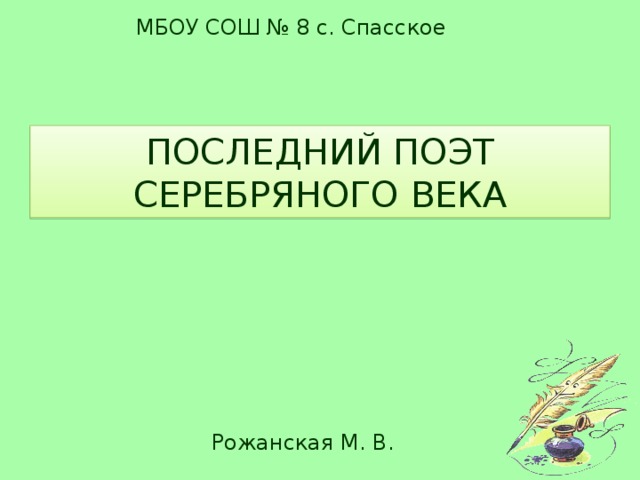 МБОУ СОШ № 8 с. Спасское ПОСЛЕДНИЙ ПОЭТ СЕРЕБРЯНОГО ВЕКА Рожанская М. В.