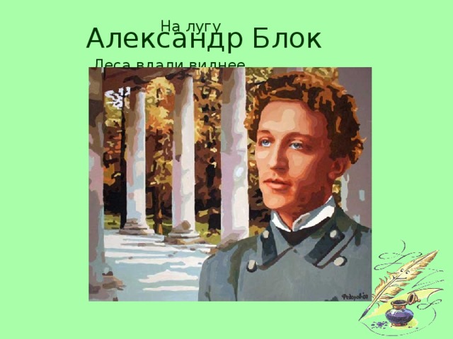 На лугу Александр Блок Леса вдали виднее,   Синее небеса,   Заметней и чернее   На пашне полоса,   И детские звонче   Над лугом голоса.   Весна идёт сторонкой,   Да где ж она сама?   Чу, слышен голос звонкий,   Не это ли весна?   Нет, это звонко, тонко   В ручье журчит волна.