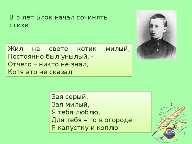 В 5 лет Блок начал сочинять стихи Жил на свете котик милый, Постоянно был унылый, - Отчего – никто не знал, Котя это не сказал Зая серый, Зая милый, Я тебя люблю. Для тебя – то в огороде Я капустку и коплю