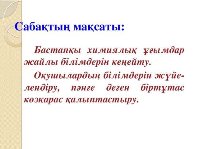 Сабақтың мақсаты:   Бастапқы химиялық ұғымдар жайлы білімдерін кеңейту.   Оқушылардың білімдерін жүйе-лендіру, пәнге деген біртұтас көзқарас қалыптастыру.