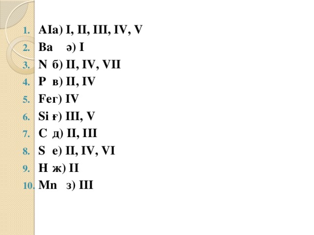 AI     а) I, II, III, IV, V Ba     ә) I N      б) II, IV, VII P      в) II, IV Fe     г) IV Si      ғ) III, V C      д) II, III S      е) II, IV, VI H      ж) II Mn     з) III