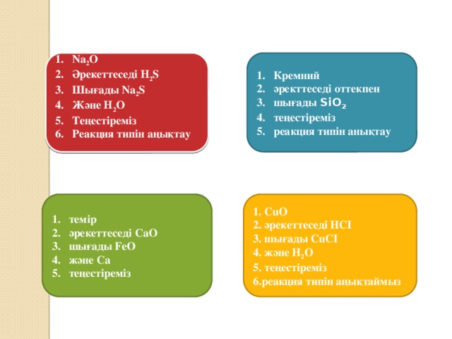 Na 2 O Әрекеттеседі H 2 S Шығады Na 2 S Және H 2 O Теңестіреміз Реакция типін аңықтау Кремний әректтеседі оттекпен шығады SiO 2 теңестіреміз реакция типін анықтау 1. CuO темір әрекеттеседі CaO шығады FeO және Ca теңестіреміз