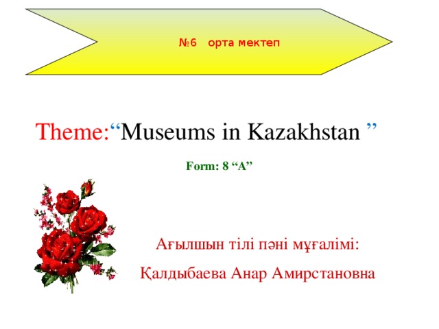 № 6 орта мектеп Theme: “ Museums in Kazakhstan ” Form: 8 “A” Ағылшын тілі пәні мұғалімі: Қалдыбаева Анар Амирстановна