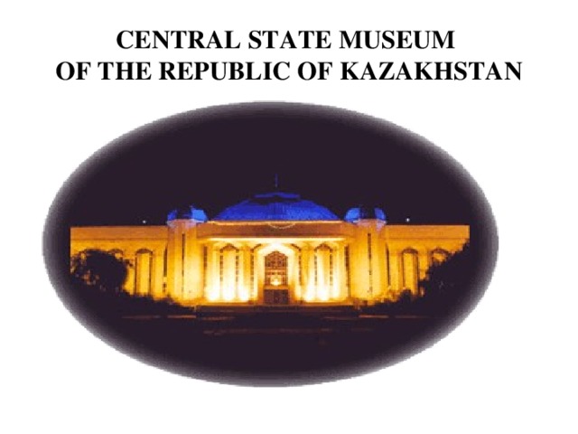 CENTRAL STATE MUSEUM   OF THE REPUBLIC OF KAZAKHSTAN
