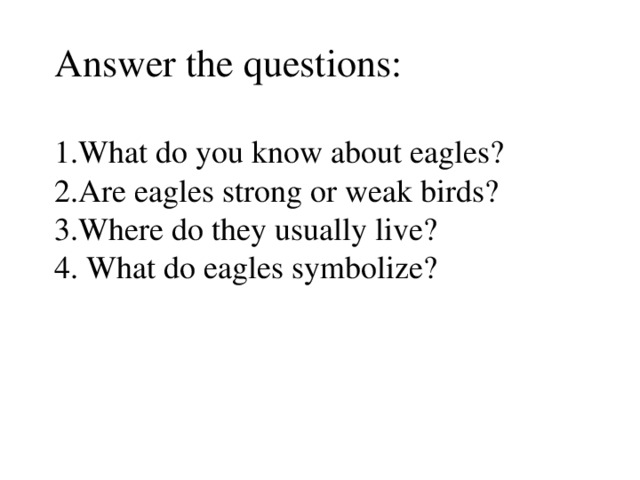 Answer the questions:   1.What do you know about eagles?  2.Are eagles strong or weak birds?  3.Where do they usually live?  4. What do eagles symbolize?