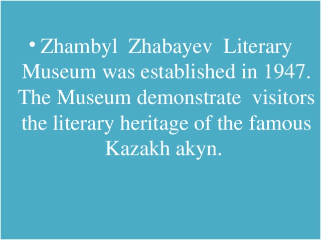 Zhambyl Zhabayev Literary Museum was established in 1947. The Museum demonstrate visitors the literary heritage of the famous Kazakh akyn.