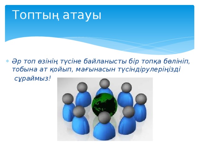 Топты ң атауы Әр топ өзінің түсіне байланысты бір топқа бөлініп, тобына ат қойып, мағынасын түсіндірулеріңізді  сұраймыз!