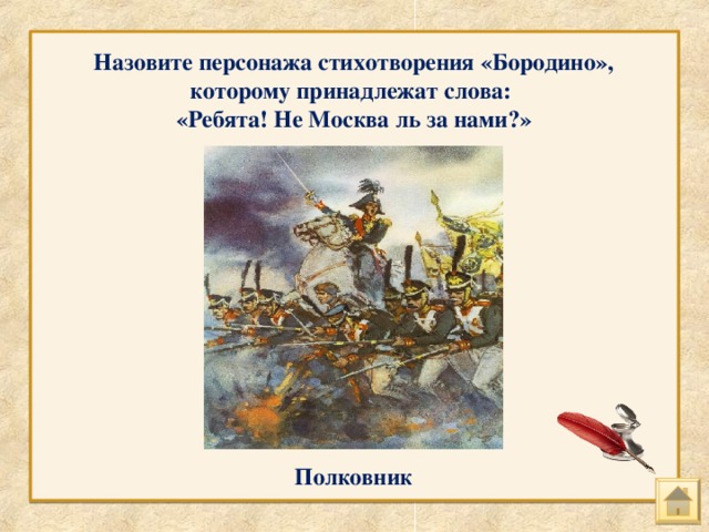 Назовите персонажа стихотворения «Бородино», которому принадлежат слова: «Ребята! Не Москва ль за нами?» Полковник