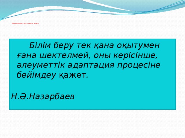 Функционалдық сауаттылықты дамыту  Білім беру тек қана оқытумен ғана шектелмей, оны керісінше, әлеуметтік адаптация процесіне бейімдеу қажет .  Н.Ә.Назарбаев