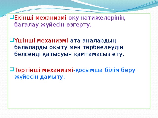 Екінші механизмі -оқу нәтижелерінің бағалау жүйесін өзгерту. Үшінші механизмі -ата-аналардың балаларды оқыту мен тәрбиелеудің белсенді қатысуын қамтамасыз ету. Төртінші механизмі -қосымша білім беру жүйесін дамыту.