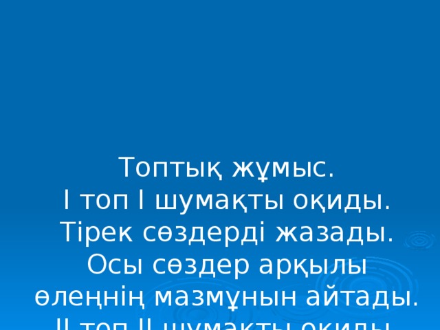 Топтық жұмыс.  І топ І шумақты оқиды. Тірек сөздерді жазады. Осы сөздер арқылы өлеңнің мазмұнын айтады.  ІІ топ ІІ шумақты оқиды. Тірек сөздерді жазады. Осы сөздер арқылы өлеңнің мазмұнын айтады.