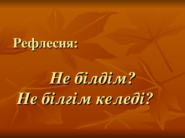 Рефлесия:     Не білдім?  Не білгім келеді?