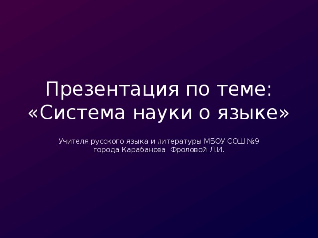 Презентация по теме: «Система науки о языке» Учителя русского языка и литературы МБОУ СОШ №9 города Карабанова Фроловой Л.И.