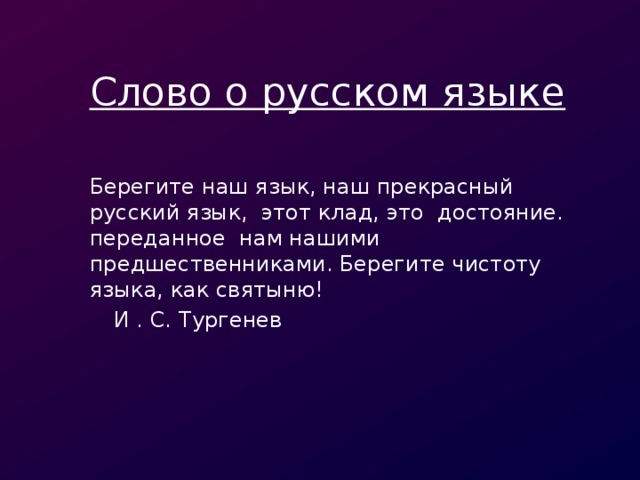 Слово о русском языке Берегите наш язык, наш прекрасный русский язык, этот клад, это достояние. переданное нам нашими предшественниками. Берегите чистоту языка, как святыню!     И . С. Тургенев