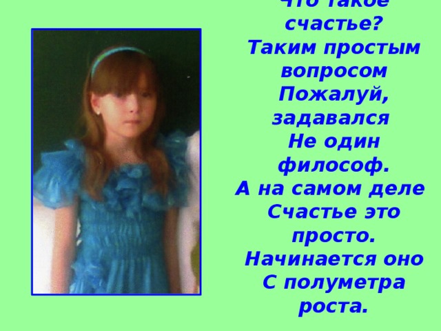 Что такое счастье?  Таким простым вопросом  Пожалуй, задавался  Не один философ.  А на самом деле  Счастье это просто.  Начинается оно  С полуметра роста.