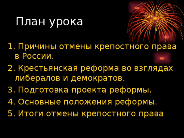 План урока 1. Причины отмены крепостного права в России. 2. Крестьянская реформа во взглядах либералов и демократов. 3. Подготовка проекта реформы. 4. Основные положения реформы. 5. Итоги отмены крепостного права