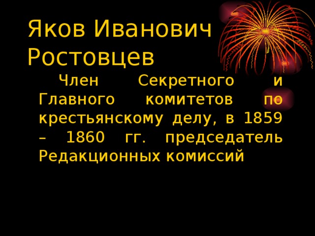 Яков Иванович Ростовцев   Член Секретного и Главного комитетов по крестьянскому делу, в 1859 – 1860 гг. председатель Редакционных комиссий