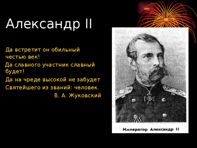 Александр II    Да встретит он обильный честью век!  Да славного участник славный будет!   Да на чреде высокой не забудет   Святейшего из званий : человек. В. А. Жуковский