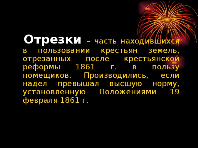 Отрезки – часть находившихся в пользовании крестьян земель, отрезанных после крестьянской реформы 1861 г. в пользу помещиков. Производились, если надел превышал высшую норму, установленную Положениями 19 февраля 1861 г.