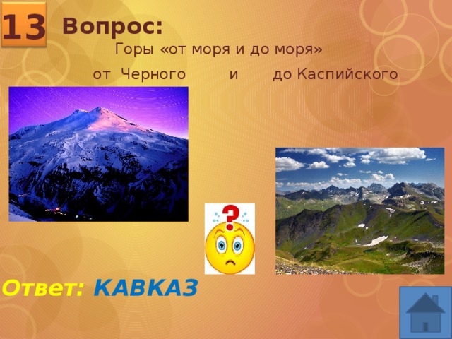 13 Вопрос:  Горы «от моря и до моря»  от Черного и до Каспийского Ответ: КАВКАЗ