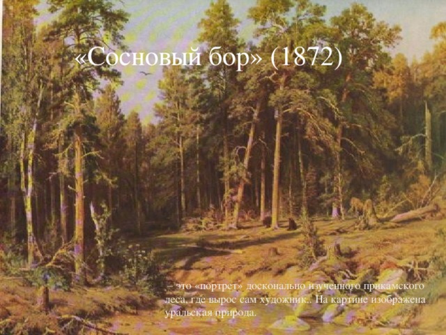 «Сосновый бор» (1872) – это «портрет» досконально изученного прикамского леса, где вырос сам художник.. На картине изображена уральская природа.