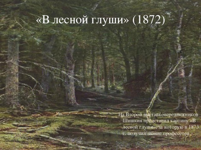 «В лесной глуши» (1872) На Второй выставкепередвижников Шишкин представил картину «В лесной глуши», за которую в 1873 г. получил звание профессора.